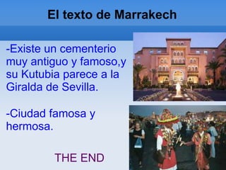 El texto de Marrakech
-Existe un cementerio
muy antiguo y famoso,y
su Kutubia parece a la
Giralda de Sevilla.
-Ciudad famosa y
hermosa.
THE END
 