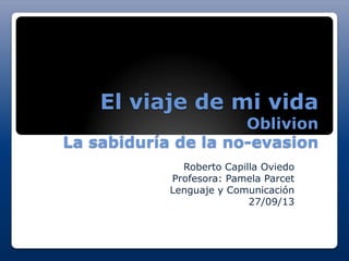 El viaje de mi vida
Oblivion
La sabiduría de la no-evasion
Roberto Capilla Oviedo
Profesora: Pamela Parcet
Lenguaje y Comunicación
27/09/13
 