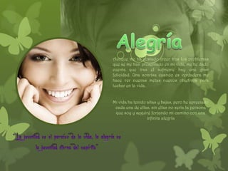 Aunque me ha costado creer tras los problemas
que se me han presentado en mi vida, me he dado
cuenta que tras el sufriente hay una gran
felicidad. Una sonrisa cuando es verdadera me
hace ver nuevas metas nuevos objetivos para
luchar en la vida.


Mi vida ha tenido altas y bajas, pero he apreciado
 cada una de ellas, sin ellas no sería la persona
 que soy y seguiré forjando mi camino con una
                  infinita alegría
 