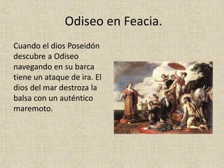 Odiseo en Feacia.
Cuando el dios Poseidón
descubre a Odiseo
navegando en su barca
tiene un ataque de ira. El
dios del mar destroza la
balsa con un auténtico
maremoto.
 