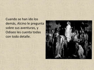 Cuando se han ido los
demás, Alcino le pregunta
sobre sus aventuras, y
Odiseo les cuenta todas
con todo detalle.
 