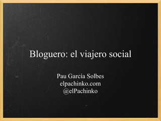 Bloguero: el viajero social

       Pau García Solbes
        elpachinko.com
         @elPachinko
 