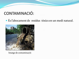 CONTAMINACIÓ:És l’abocament de  residus  tòxics en un medi natural.     Imatge de contaminació