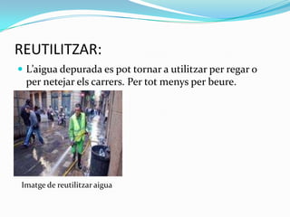 REUTILITZAR:L’aigua depurada es pot tornar a utilitzar per regar o per netejar els carrers. Per tot menys per beure.   Imatge de reutilitzar aigua