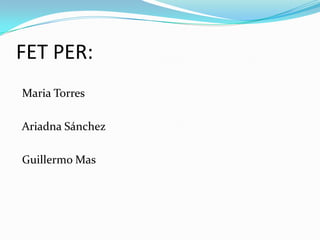 FET PER: Maria Torres Ariadna Sánchez Guillermo Mas