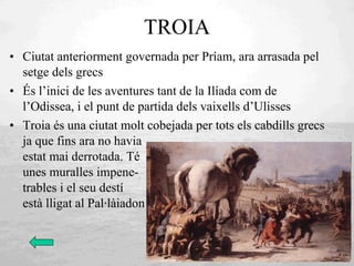 TROIA <ul><li>Ciutat anteriorment governada per Príam, ara arrasada pel setge dels grecs </li></ul><ul><li>És l’inici de l...