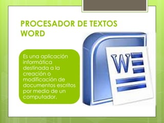 PROCESADOR DE TEXTOS
WORD
Es una aplicación
informática
destinada a la
creación o
modificación de
documentos escritos
por medio de un
computador.
 