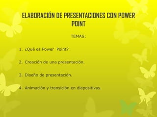 ELABORACIÓN DE PRESENTACIONES CON POWER
POINT
TEMAS:
1. ¿Qué es Power Point?
2. Creación de una presentación.
3. Diseño de presentación.
4. Animación y transición en diapositivas.
 