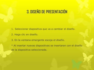 3. DISEÑO DE PRESENTACIÓN
1. Seleccionar diapositiva que va a cambiar el diseño.
2. Haga clic en diseño.
3. En la ventana emergente escoja el diseño.
* Al insertar nuevas diapositivas se insertaran con el diseño
de la diapositiva seleccionada.
 