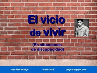 El vicio
               de vivir
                    (En situaciones
                   de discapacidad)




José María Olayo        enero 2012    olayo.blogspot.com
 