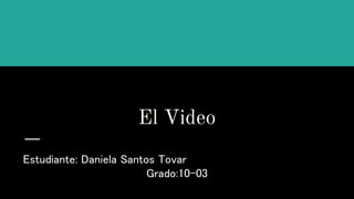 El Video
Estudiante: Daniela Santos Tovar
Grado:10-03
 