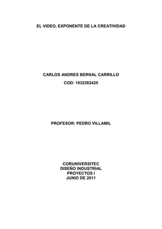 EL VIDEO, EXPONENTE DE LA CREATIVIDAD
CARLOS ANDRES BERNAL CARRILLO
COD: 1032362425
PROFESOR: PEDRO VILLAMIL
CORUNIVERSITEC
DISEÑO INDUSTRIAL
PROYECTOS I
JUNIO DE 2011
 