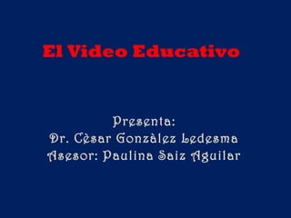 El Video Educativo
Presenta:
Dr. Cèsar Gonzàlez Ledesma
Asesor: Paulina Saiz Aguilar
 