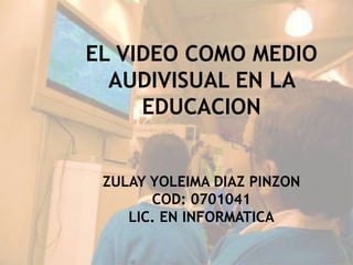 EL VIDEO COMO MEDIO 
AUDIVISUAL EN LA 
EDUCACION 
ZULAY YOLEIMA DIAZ PINZON 
COD: 0701041 
LIC. EN INFORMATICA 
 