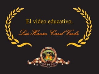 El video educativo.
Luis Hernán Corral Varela.
 