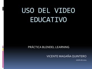 USO DEL VIDEO
  EDUCATIVO


 PRÁCTICA BLENDEL LEARNING

            VICENTE MAGAÑA QUINTERO
                             otoño de 2011
 