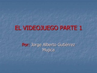 EL VIDEOJUEGO PARTE 1

  Por: Jorge Alberto Gutiérrez
             Mujica
 