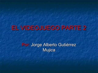 EL VIDEOJUEGO PARTE 2

  Por: Jorge Alberto Gutiérrez
             Mujica
 