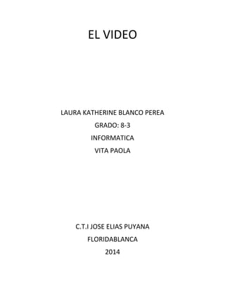 EL VIDEO
LAURA KATHERINE BLANCO PEREA
GRADO: 8-3
INFORMATICA
VITA PAOLA
C.T.I JOSE ELIAS PUYANA
FLORIDABLANCA
2014
 