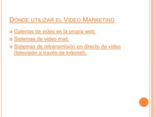 Dónde utilizar el Video MarketingGalerías de video en la propia web.Sistemas de video mail.Sistemas de retransmisión en directo de video (televisión a través de Internet).