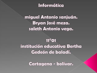 Informáticamiguel Antonio sanjuán.Bryan José meza.saleth Antonio vega.11°01institución educativa Bertha Gedeón de baladí.Cartagena - bolívar. 