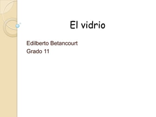 El vidrio
Edilberto Betancourt
Grado 11
 