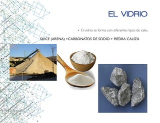 EL VIDRIO
•	 El vidrio se forma con diferentes tipos de sales.
			 SILICE (ARENA) +CARBONATOS DE SODIO + PIEDRA CALIZA
 