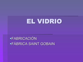 EL VIDRIO
FABRICACIÓN
FÁBRICA SAINT GOBAIN

 