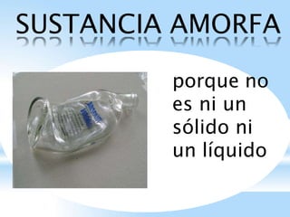 SUSTANCIA AMORFA
porque no
es ni un
sólido ni
un líquido
 