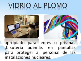 apropiado para lentes o prismas
,bisutería además en pantallas
para proteger al personal de las
instalaciones nucleares.
 