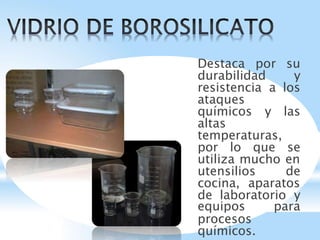 Destaca por su
durabilidad y
resistencia a los
ataques
químicos y las
altas
temperaturas,
por lo que se
utiliza mucho en
utensilios de
cocina, aparatos
de laboratorio y
equipos para
procesos
químicos.
 