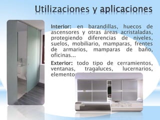 Interior: en barandillas, huecos de
ascensores y otras áreas acristaladas,
protegiendo diferencias de niveles,
suelos, mobiliario, mamparas, frentes
de armarios, mamparas de baño,
oficinas...
Exterior: todo tipo de cerramientos,
ventanas, tragaluces, lucernarios,
elementos pisables...
 