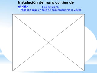 Instalación de muro cortina de
vidrio Link del video
(haga clic aquí en caso de no reproducirse el video)
 