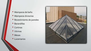 • Mamparas de baño
• Mamparas divisorias
• Revestimiento de paredes
• Barandillas
• Cortinas
• Vitrinas
• Mesas
• Lucernarios
 