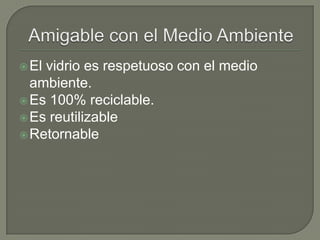 El vidrio es respetuoso con el medio
ambiente.
Es 100% reciclable.
Es reutilizable
Retornable
 