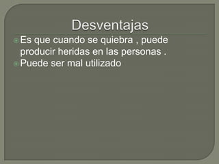 Es que cuando se quiebra , puede
producir heridas en las personas .
Puede ser mal utilizado
 