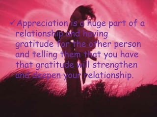 Appreciation is a huge part of a
relationship and having
gratitude for the other person
and telling them that you have
that gratitude will strengthen
and deepen your relationship.
 