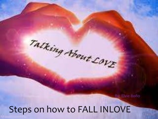 Steps on how to FALL INLOVE
By: Elvie Boño
 