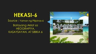 HEKASI-6
Source : Yaman ng Pilipinas-6
Batayang Aklat sa
HEOGRAPIYA,
KASAYSAYAN, AT SIBIKA 6
 