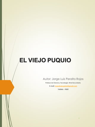 EL VIEJO PUQUIO
Autor: Jorge Luis Peralta Rojas
Profesor de Ciencia y Tecnología- Nivel Secundaria.
E-mail: maestrojorgeluis@gmail.com
TARMA - PERÚ
1
 