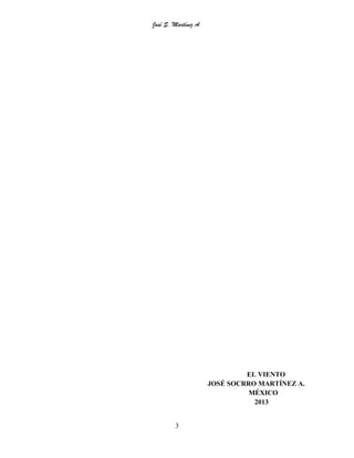 José S. Martínez A.
3
EL VIENTO
JOSÉ SOCRRO MARTÍNEZ A.
MÉXICO
2013
 