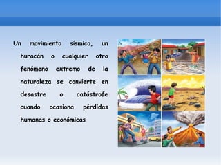 Sin embargo, hay momentos en los cuales el comportamiento de los elementos naturales se vuelve violento, como los movimientos sísmicos y las erupciones volcánicas, poniendo en riesgo las sociedades, sus bienes y sus actividades.  