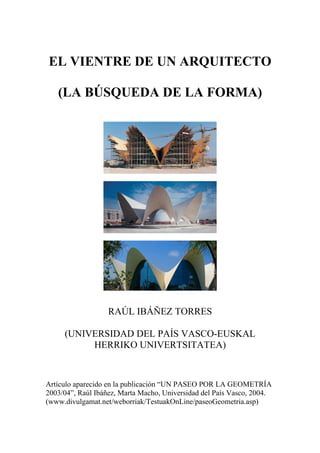 EL VIENTRE DE UN ARQUITECTO
(LA BÚSQUEDA DE LA FORMA)
RAÚL IBÁÑEZ TORRES
(UNIVERSIDAD DEL PAÍS VASCO-EUSKAL
HERRIKO UNIVERTSITATEA)
Artículo aparecido en la publicación “UN PASEO POR LA GEOMETRÍA
2003/04”, Raúl Ibáñez, Marta Macho, Universidad del País Vasco, 2004.
(www.divulgamat.net/weborriak/TestuakOnLine/paseoGeometria.asp)
 