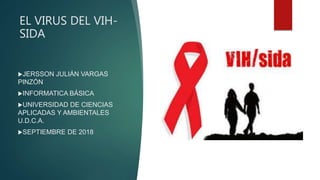 EL VIRUS DEL VIH-
SIDA
JERSSON JULIÁN VARGAS
PINZÓN
INFORMATICA BÁSICA
UNIVERSIDAD DE CIENCIAS
APLICADAS Y AMBIENTALES
U.D.C.A.
SEPTIEMBRE DE 2018
 