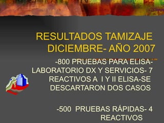 RESULTADOS TAMIZAJE  DICIEMBRE- AÑO 2007 -800 PRUEBAS PARA ELISA- LABORATORIO DX Y SERVICIOS- 7 REACTIVOS A  I Y II ELISA-SE  DESCARTARON DOS CASOS  -500  PRUEBAS RÁPIDAS- 4 REACTIVOS  