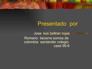 Presentado  por  Jose  luis beltran rojas Romario  becerra somos de  colombia  santander colegio  casd 90-6 