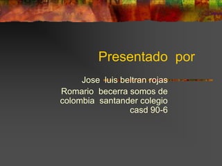 Presentado  por   Jose  luis beltran rojas Romario  becerra somos de  colombia  santander colegio  casd 90-6 