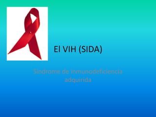 El VIH (SIDA) Síndrome de inmunodeficiencia adquirida  