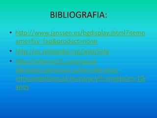 BIBLIOGRAFIA:http://www.janssen.es/bgdisplay.jhtml?itemname=hiv_faq&product=nonehttp://es.wikipedia.org/wiki/Sidahttp://informe21.com/salud-bienestar/personas-sufren-del-virus-inmunodeficiencia-humana-vih-envejecen-10-anos