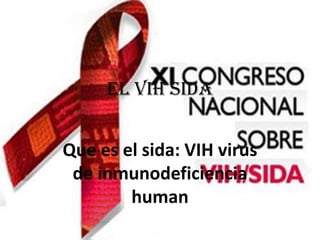 EL VIH SIDA,[object Object],Que es el sida: VIH virus de inmunodeficiencia human,[object Object]